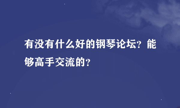 有没有什么好的钢琴论坛？能够高手交流的？