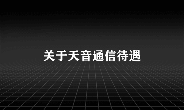 关于天音通信待遇