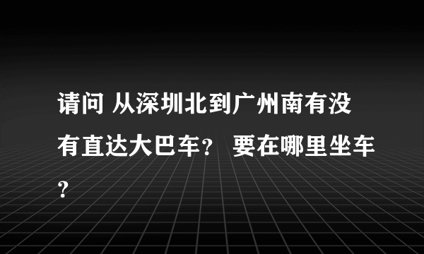 请问 从深圳北到广州南有没有直达大巴车？ 要在哪里坐车？