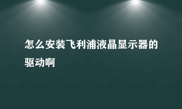 怎么安装飞利浦液晶显示器的驱动啊