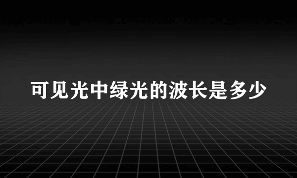 可见光中绿光的波长是多少