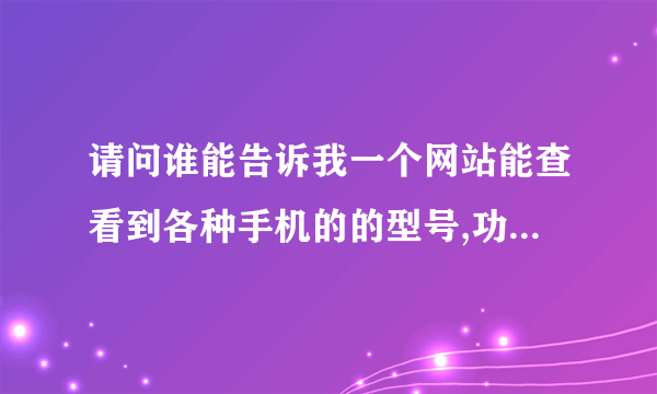 请问谁能告诉我一个网站能查看到各种手机的的型号,功能,图片,价格??