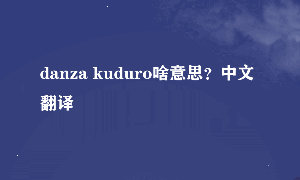 danza kuduro啥意思？中文翻译