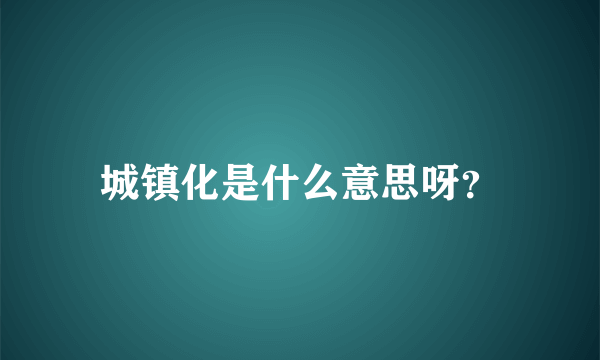 城镇化是什么意思呀？