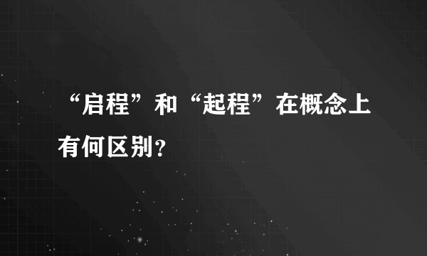 “启程”和“起程”在概念上有何区别？