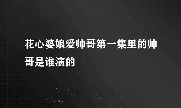 花心婆娘爱帅哥第一集里的帅哥是谁演的