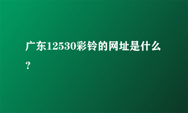 广东12530彩铃的网址是什么？