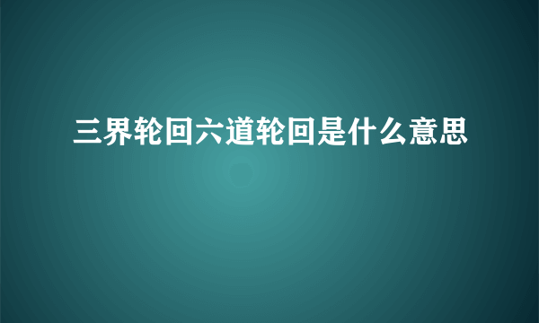 三界轮回六道轮回是什么意思