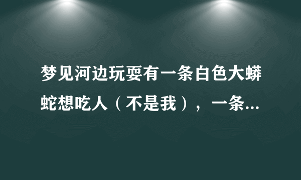 梦见河边玩耍有一条白色大蟒蛇想吃人（不是我），一条大黄狗为了保护