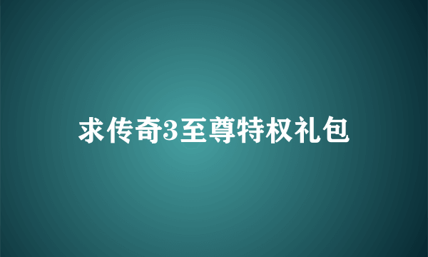 求传奇3至尊特权礼包