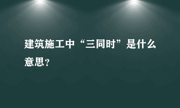 建筑施工中“三同时”是什么意思？