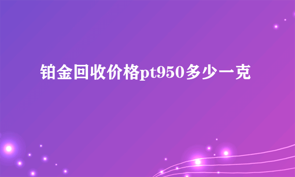 铂金回收价格pt950多少一克