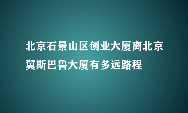 北京石景山区创业大厦离北京翼斯巴鲁大厦有多远路程