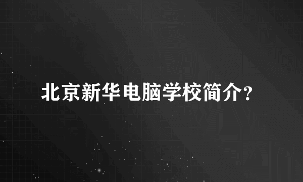 北京新华电脑学校简介？