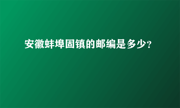 安徽蚌埠固镇的邮编是多少？