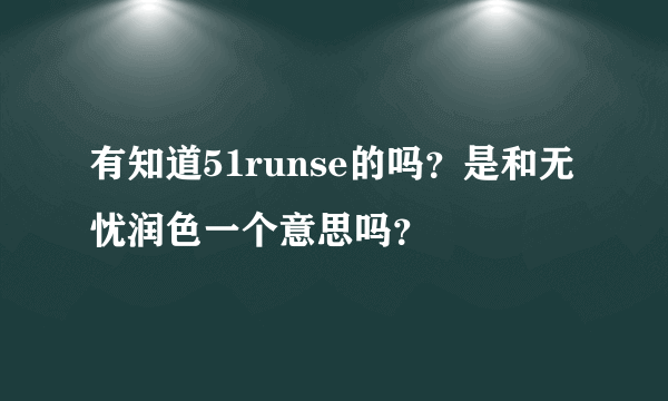 有知道51runse的吗？是和无忧润色一个意思吗？