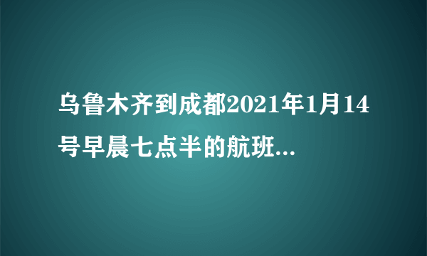 乌鲁木齐到成都2021年1月14号早晨七点半的航班3U8578正常吗？