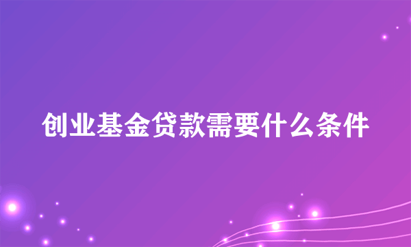 创业基金贷款需要什么条件