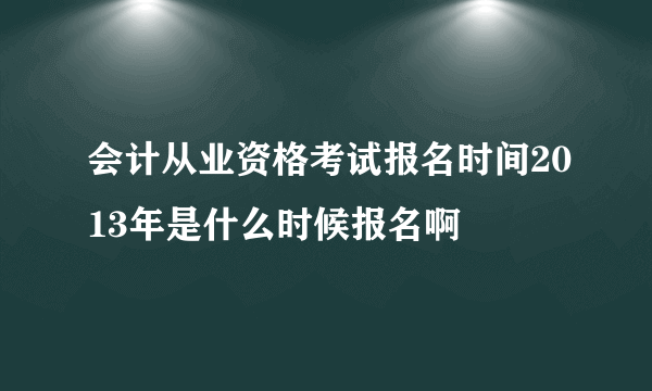 会计从业资格考试报名时间2013年是什么时候报名啊