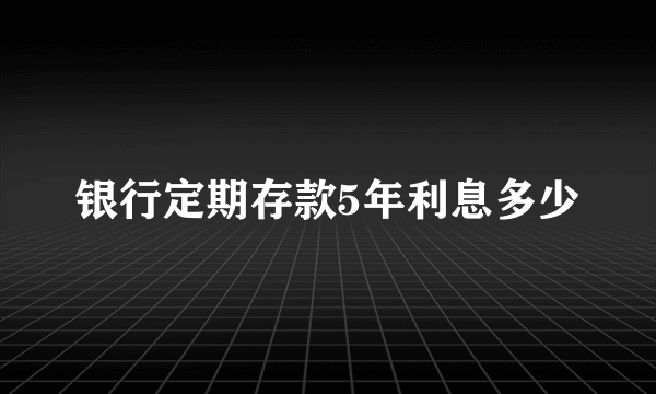 银行定期存款5年利息多少