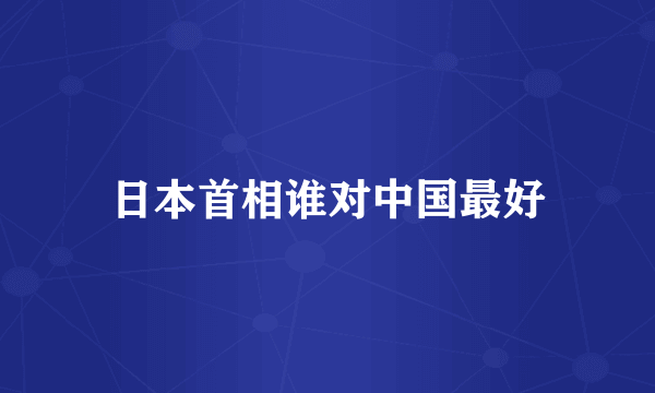 日本首相谁对中国最好