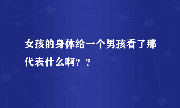 女孩的身体给一个男孩看了那代表什么啊？？