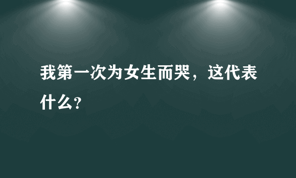 我第一次为女生而哭，这代表什么？