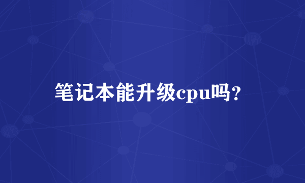 笔记本能升级cpu吗？