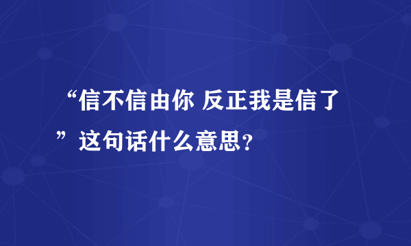 “信不信由你 反正我是信了”这句话什么意思？