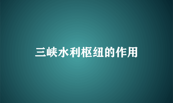 三峡水利枢纽的作用