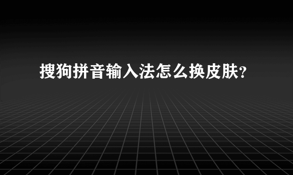 搜狗拼音输入法怎么换皮肤？