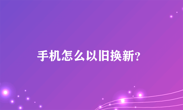 手机怎么以旧换新？