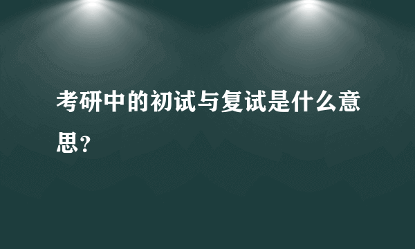 考研中的初试与复试是什么意思？