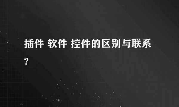 插件 软件 控件的区别与联系 ?