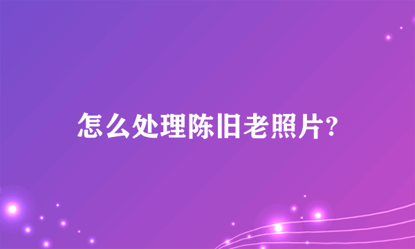 怎么处理陈旧老照片?