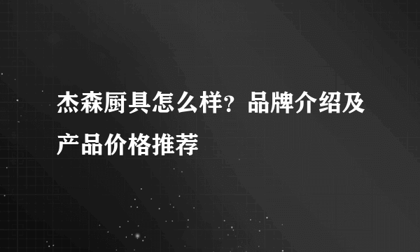 杰森厨具怎么样？品牌介绍及产品价格推荐