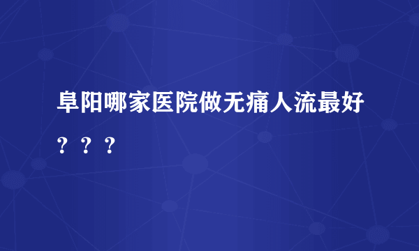 阜阳哪家医院做无痛人流最好？？？