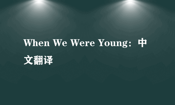 When We Were Young：中文翻译