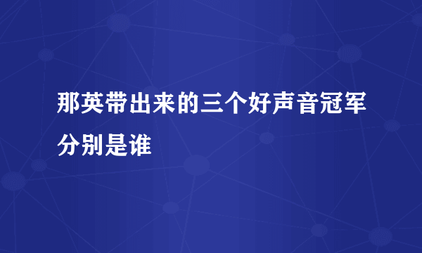 那英带出来的三个好声音冠军分别是谁