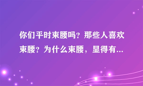 你们平时束腰吗？那些人喜欢束腰？为什么束腰，显得有精神吗？还是这是一种文化，还是什么？