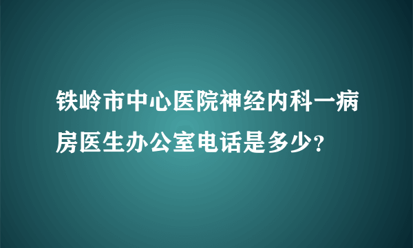 铁岭市中心医院神经内科一病房医生办公室电话是多少？