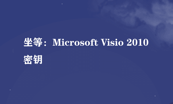 坐等：Microsoft Visio 2010密钥