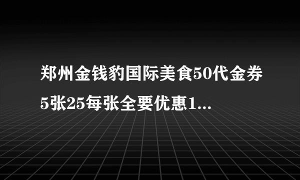 郑州金钱豹国际美食50代金券5张25每张全要优惠100 数量有限需要的请速联系