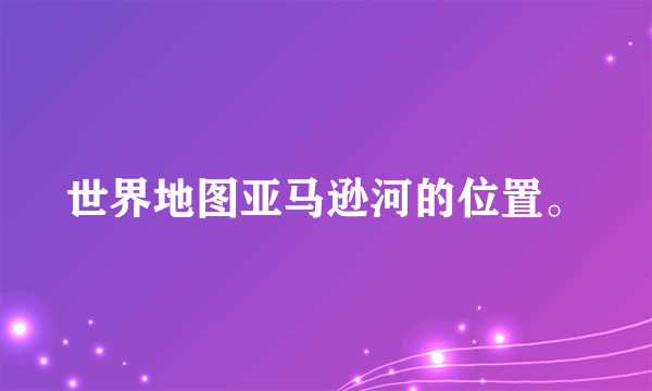 世界地图亚马逊河的位置。