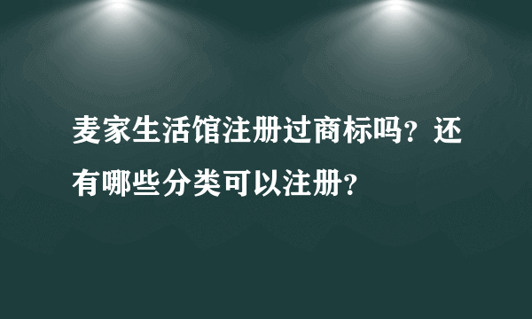 麦家生活馆注册过商标吗？还有哪些分类可以注册？