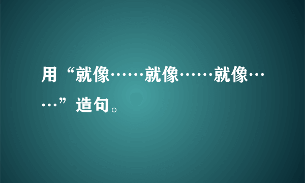 用“就像……就像……就像……”造句。