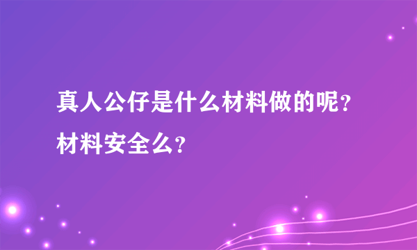 真人公仔是什么材料做的呢？材料安全么？