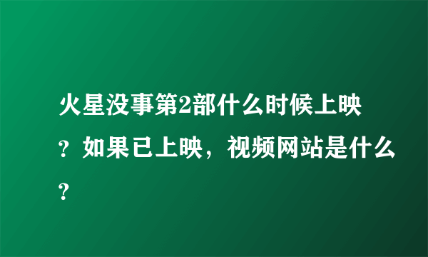 火星没事第2部什么时候上映？如果已上映，视频网站是什么？