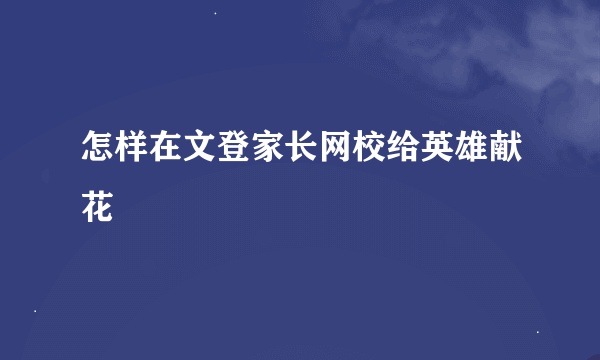 怎样在文登家长网校给英雄献花