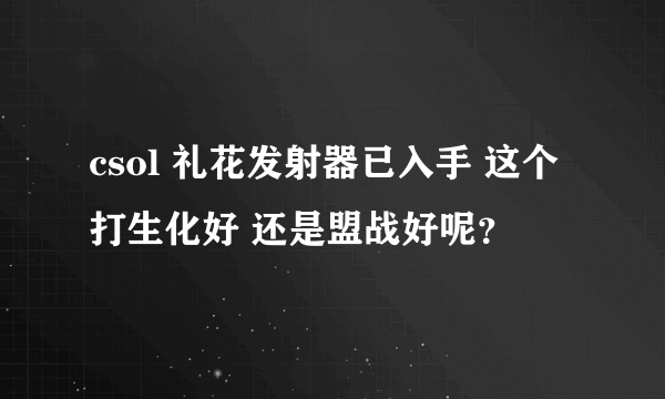 csol 礼花发射器已入手 这个打生化好 还是盟战好呢？